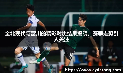 全北现代与富川的精彩对决结果揭晓，赛季走势引人关注